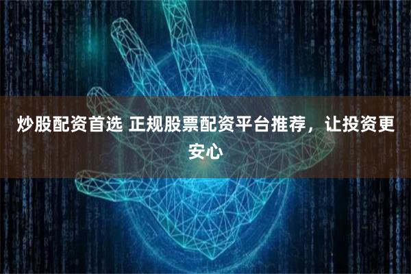 炒股配资首选 正规股票配资平台推荐，让投资更安心