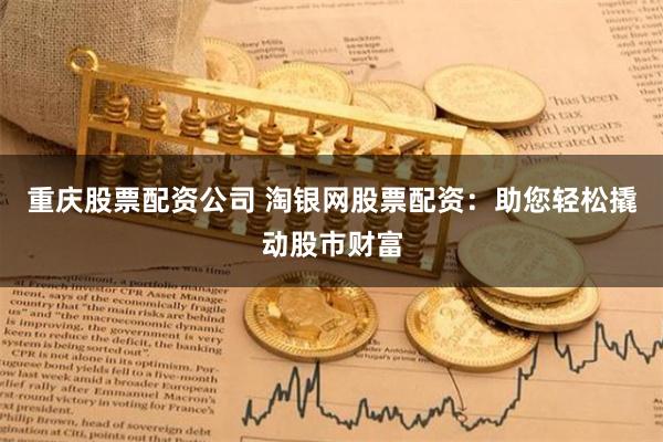 重庆股票配资公司 淘银网股票配资：助您轻松撬动股市财富