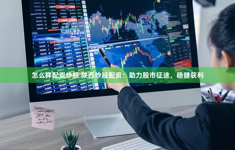 怎么样配资炒股 陕西炒股配资：助力股市征途，稳健获利