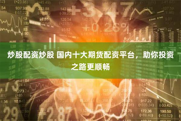炒股配资炒股 国内十大期货配资平台，助你投资之路更顺畅