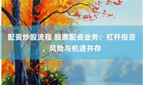 配资炒股流程 股票配资业务：杠杆投资，风险与机遇并存