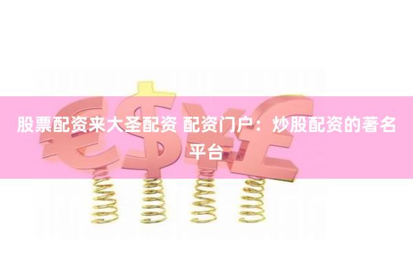 股票配资来大圣配资 配资门户：炒股配资的著名平台