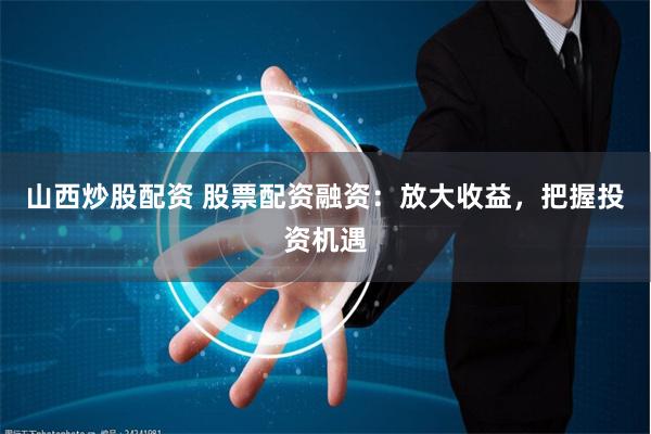 山西炒股配资 股票配资融资：放大收益，把握投资机遇
