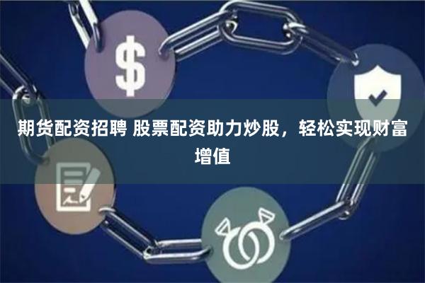 期货配资招聘 股票配资助力炒股，轻松实现财富增值