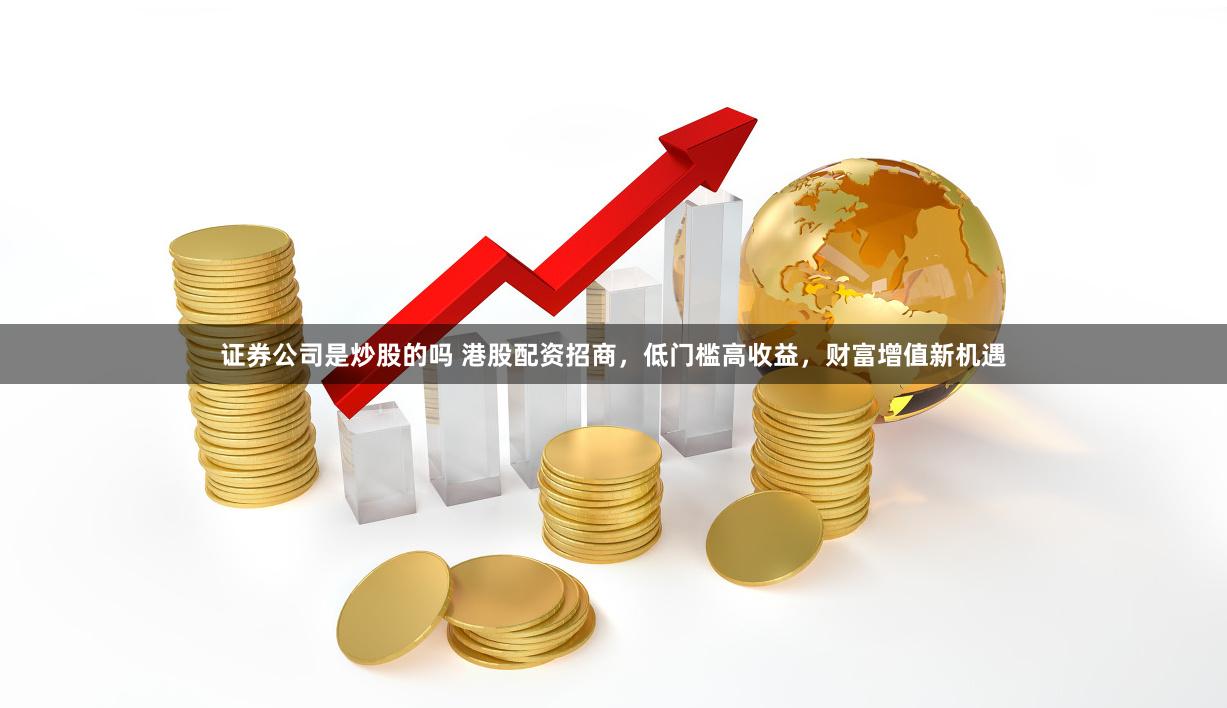 证券公司是炒股的吗 港股配资招商，低门槛高收益，财富增值新机遇