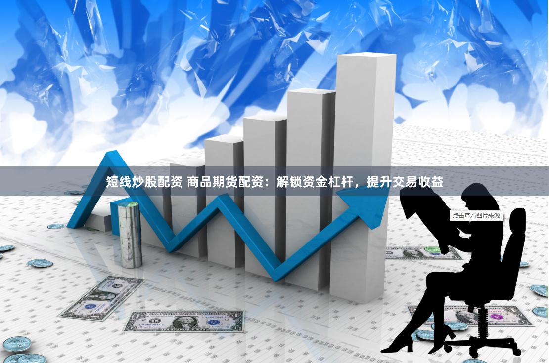 短线炒股配资 商品期货配资：解锁资金杠杆，提升交易收益