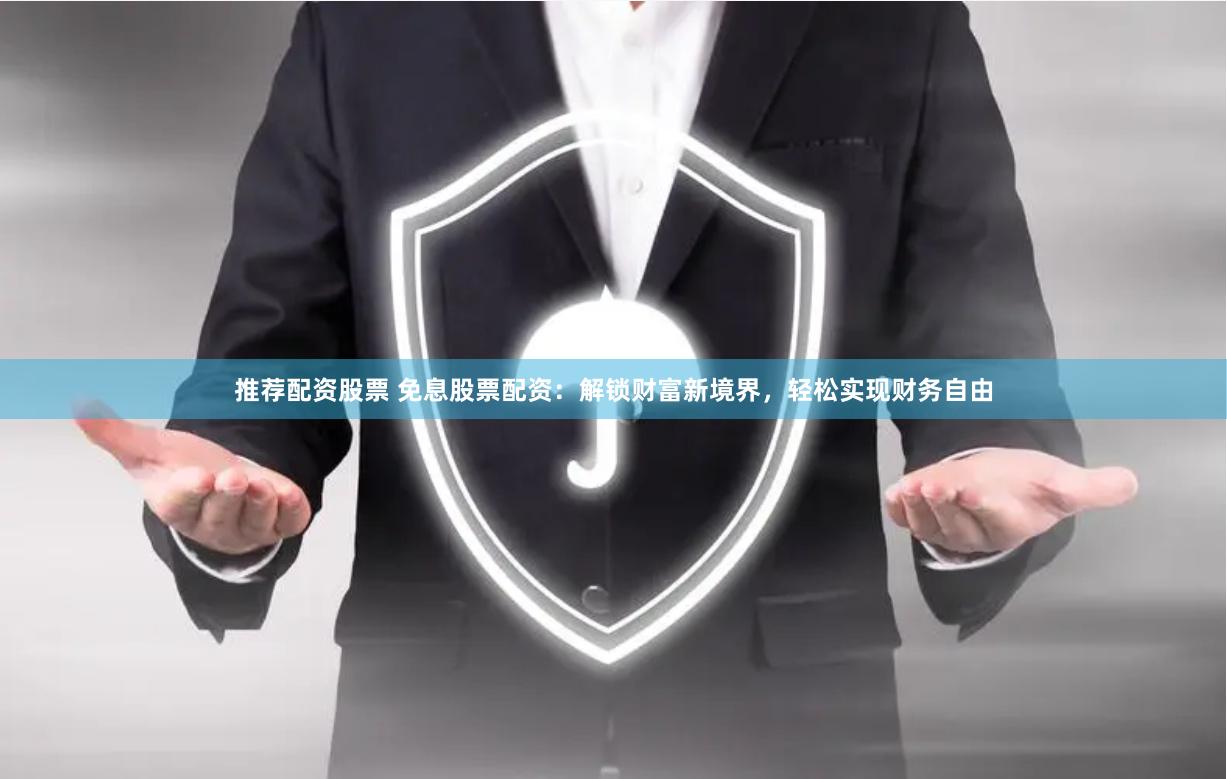 推荐配资股票 免息股票配资：解锁财富新境界，轻松实现财务自由