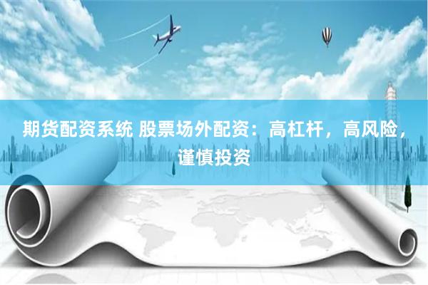 期货配资系统 股票场外配资：高杠杆，高风险，谨慎投资