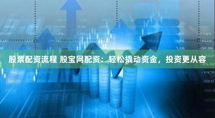 股票配资流程 股宝网配资：轻松撬动资金，投资更从容