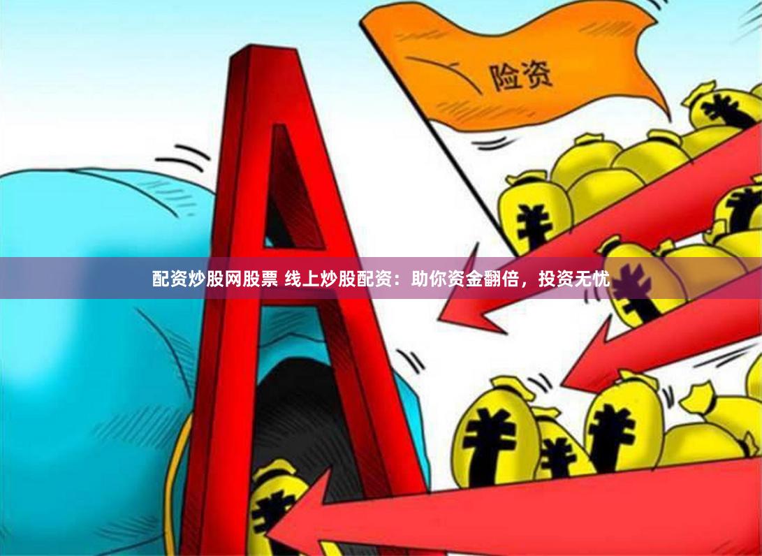 配资炒股网股票 线上炒股配资：助你资金翻倍，投资无忧