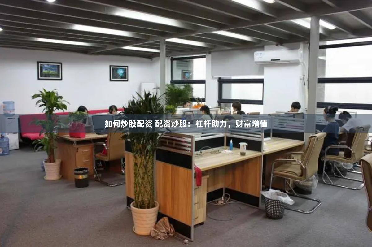 如何炒股配资 配资炒股：杠杆助力，财富增值