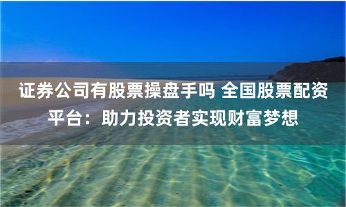 证券公司有股票操盘手吗 全国股票配资平台：助力投资者实现财富梦想