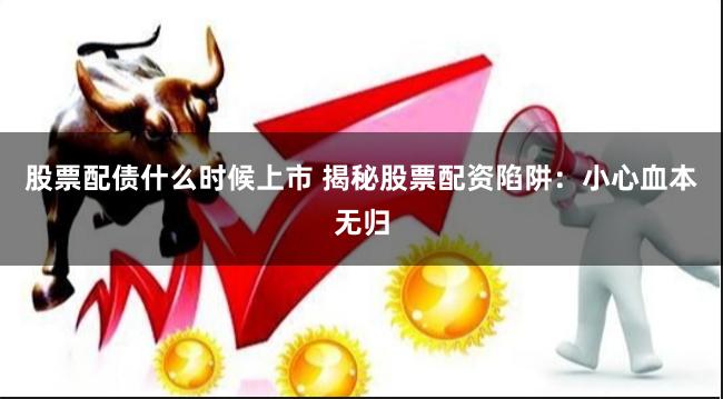 股票配债什么时候上市 揭秘股票配资陷阱：小心血本无归