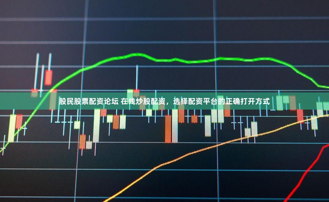 股民股票配资论坛 在线炒股配资，选择配资平台的正确打开方式