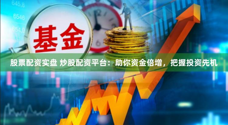 股票配资实盘 炒股配资平台：助你资金倍增，把握投资先机