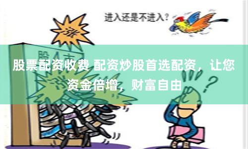 股票配资收费 配资炒股首选配资，让您资金倍增，财富自由