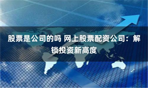 股票是公司的吗 网上股票配资公司：解锁投资新高度