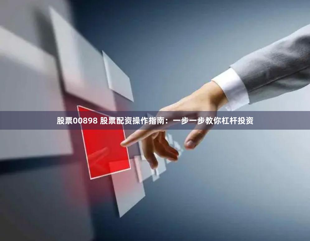 股票00898 股票配资操作指南：一步一步教你杠杆投资