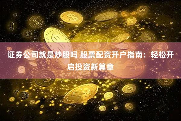 证券公司就是炒股吗 股票配资开户指南：轻松开启投资新篇章