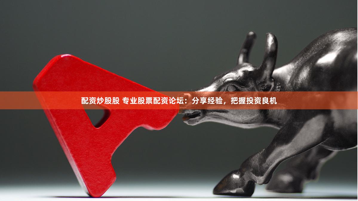 配资炒股股 专业股票配资论坛：分享经验，把握投资良机