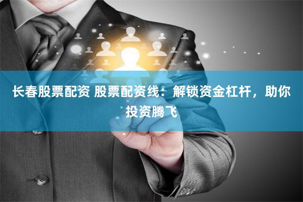 长春股票配资 股票配资线：解锁资金杠杆，助你投资腾飞