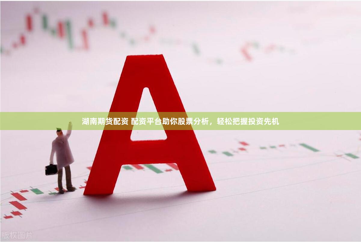 湖南期货配资 配资平台助你股票分析，轻松把握投资先机
