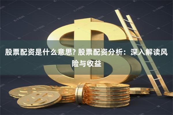 股票配资是什么意思? 股票配资分析：深入解读风险与收益