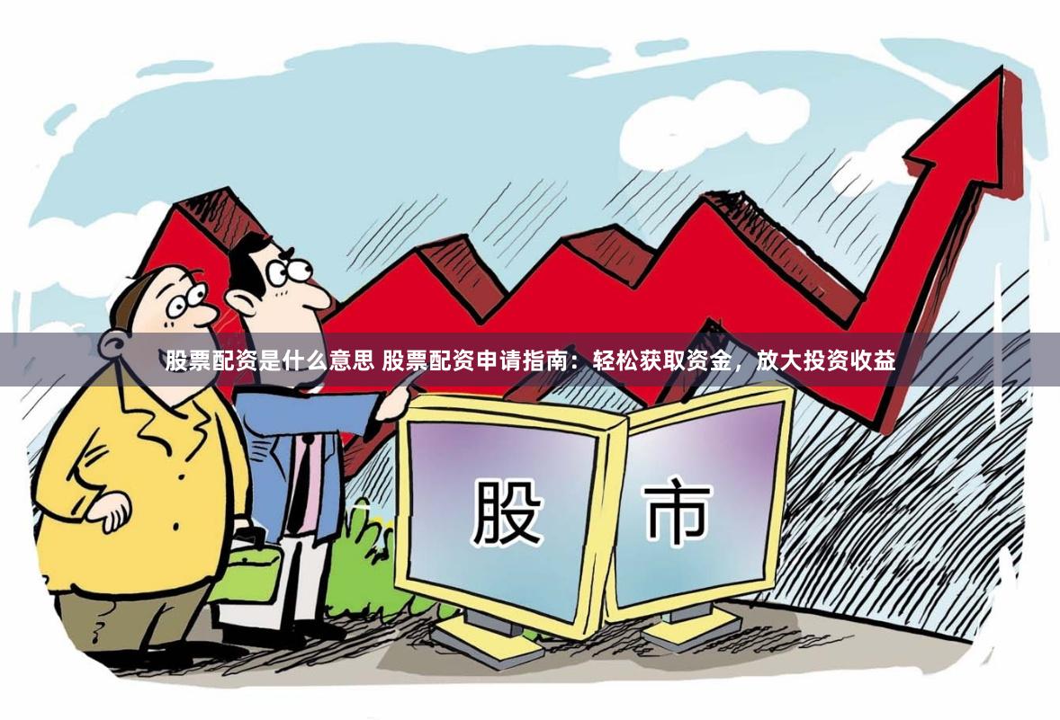 股票配资是什么意思 股票配资申请指南：轻松获取资金，放大投资收益