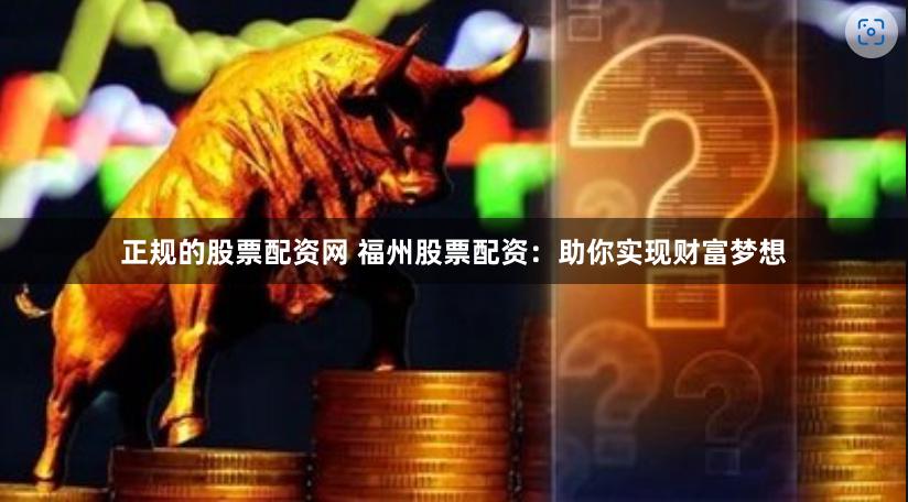 正规的股票配资网 福州股票配资：助你实现财富梦想