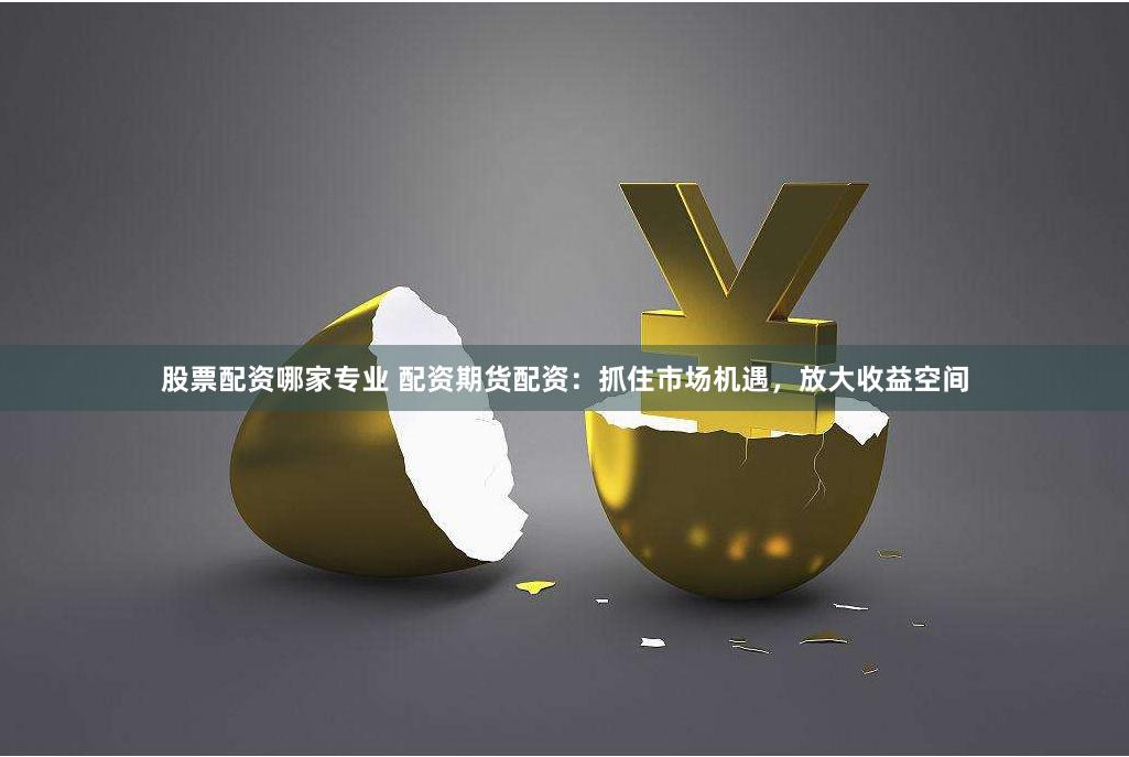 股票配资哪家专业 配资期货配资：抓住市场机遇，放大收益空间