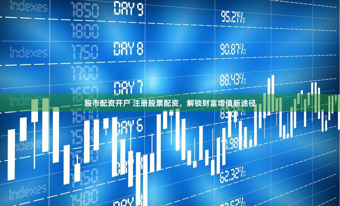 股市配资开户 注册股票配资，解锁财富增值新途径