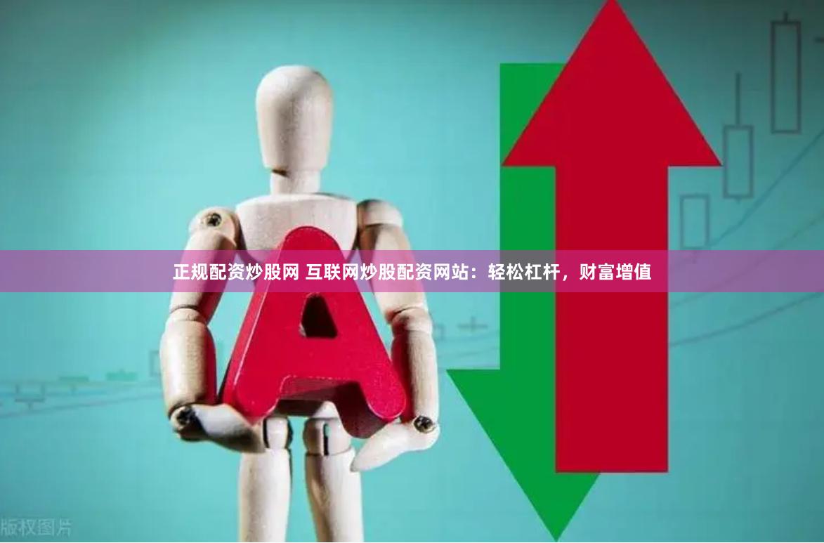 正规配资炒股网 互联网炒股配资网站：轻松杠杆，财富增值