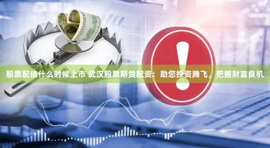 股票配债什么时候上市 武汉股票期货配资:助您投资腾飞,把握财富良机