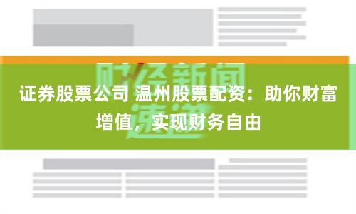 证券股票公司 温州股票配资：助你财富增值，实现财务自由