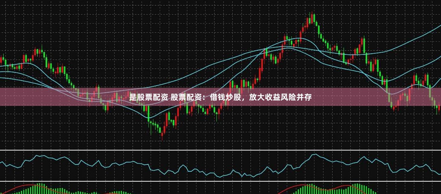 是股票配资 股票配资：借钱炒股，放大收益风险并存