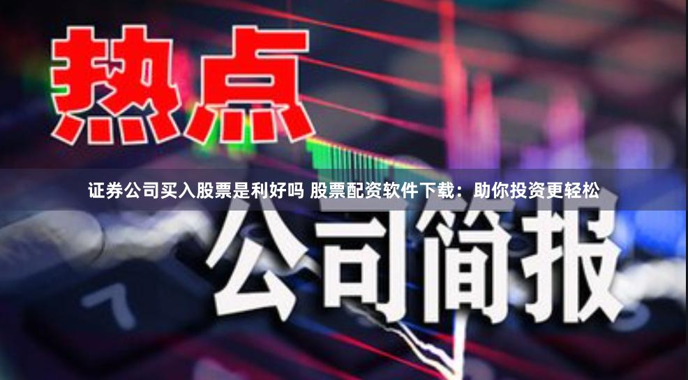 证券公司买入股票是利好吗 股票配资软件下载：助你投资更轻松