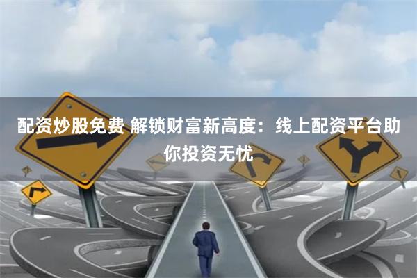 配资炒股免费 解锁财富新高度：线上配资平台助你投资无忧