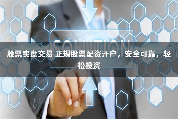 股票实盘交易 正规股票配资开户，安全可靠，轻松投资