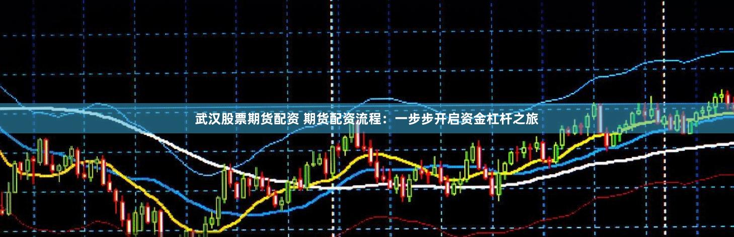 武汉股票期货配资 期货配资流程：一步步开启资金杠杆之旅