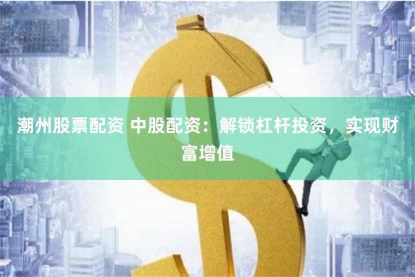 潮州股票配资 中股配资：解锁杠杆投资，实现财富增值