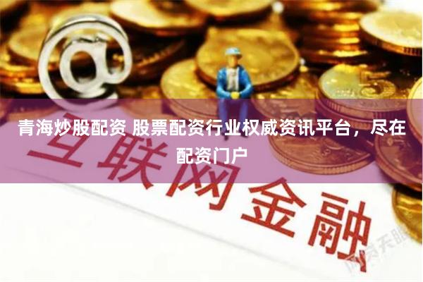 青海炒股配资 股票配资行业权威资讯平台，尽在配资门户