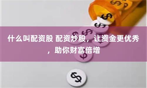 什么叫配资股 配资炒股，让资金更优秀，助你财富倍增