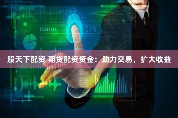 股天下配资 期货配资资金：助力交易，扩大收益
