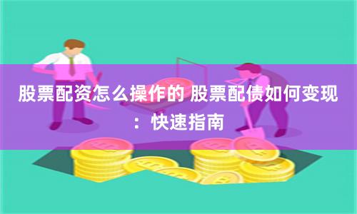 股票配资怎么操作的 股票配债如何变现：快速指南