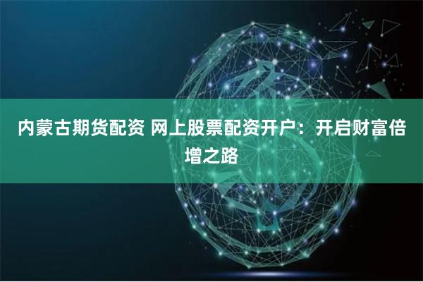 内蒙古期货配资 网上股票配资开户：开启财富倍增之路