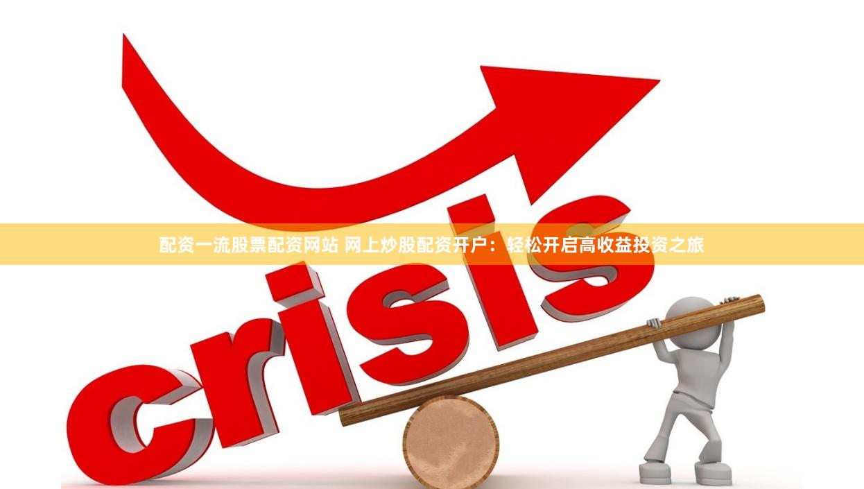 配资一流股票配资网站 网上炒股配资开户：轻松开启高收益投资之旅