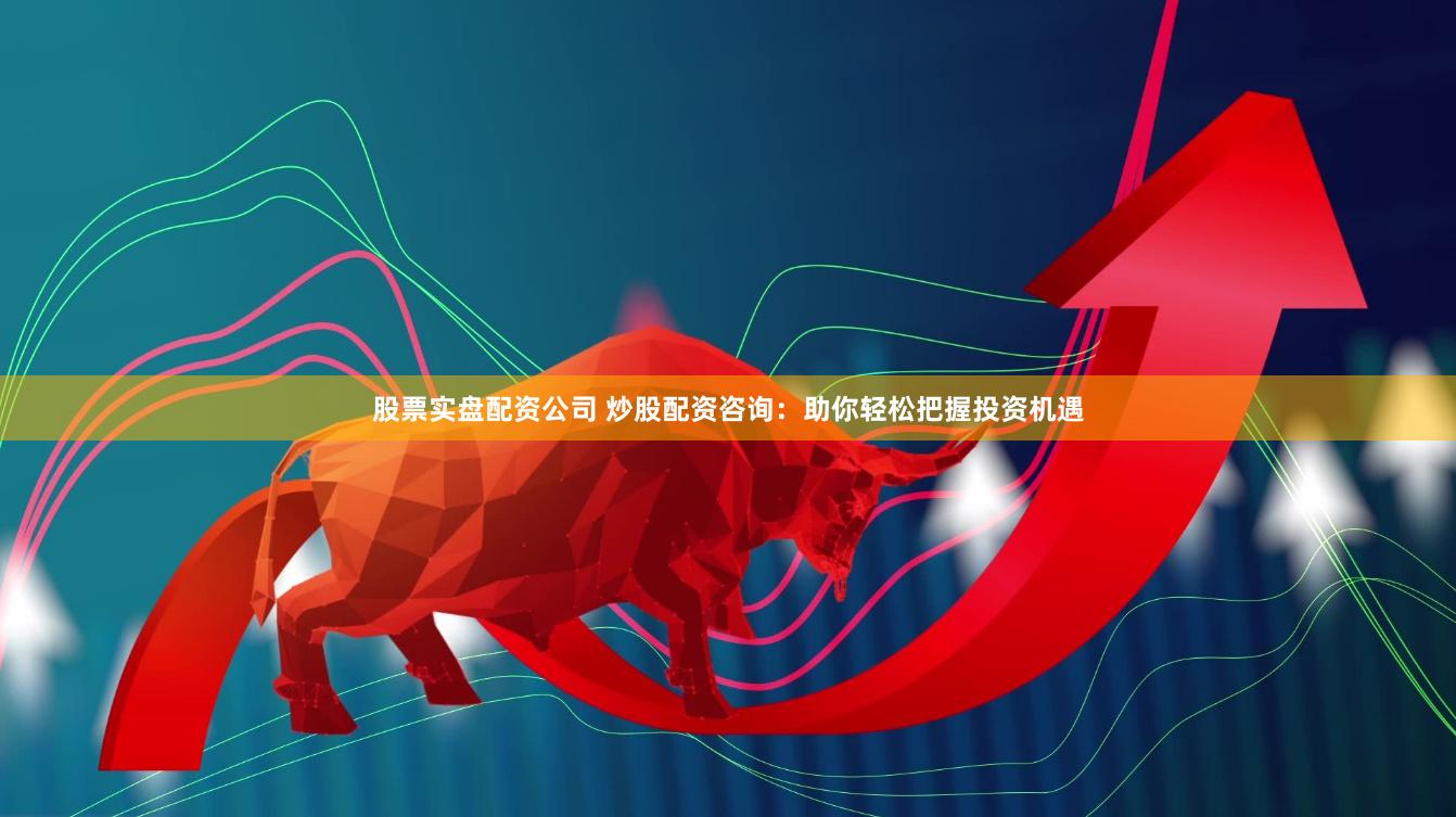 股票实盘配资公司 炒股配资咨询：助你轻松把握投资机遇