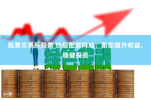 股票交易所股票 炒股配资网站：助您提升收益，稳健投资