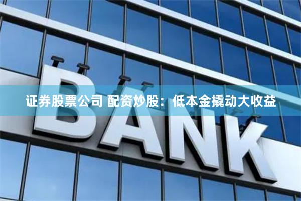 证券股票公司 配资炒股：低本金撬动大收益