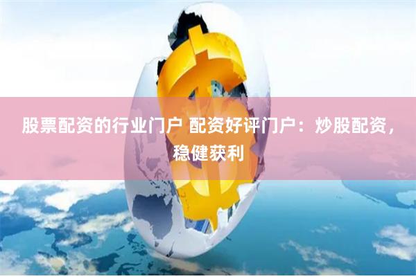 股票配资的行业门户 配资好评门户：炒股配资，稳健获利
